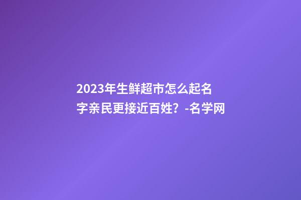 2023年生鲜超市怎么起名字亲民更接近百姓？-名学网-第1张-店铺起名-玄机派