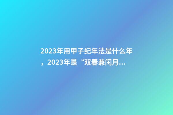 2023年用甲子纪年法是什么年，2023年是“双春兼闰月”