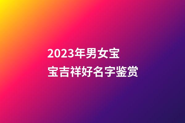 2023年男女宝宝吉祥好名字鉴赏