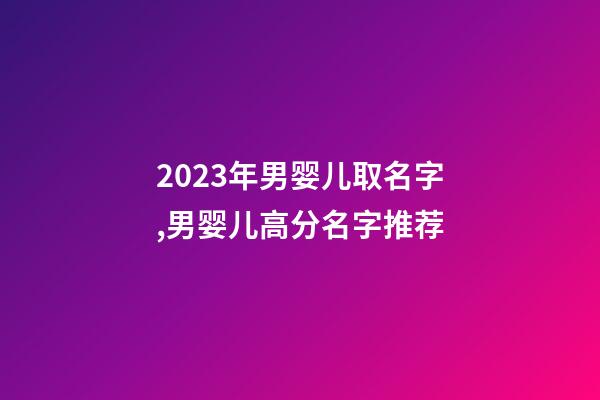 2023年男婴儿取名字,男婴儿高分名字推荐