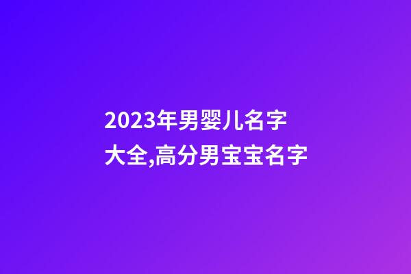 2023年男婴儿名字大全,高分男宝宝名字