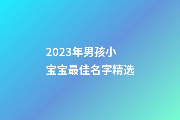 2023年男孩小宝宝最佳名字精选