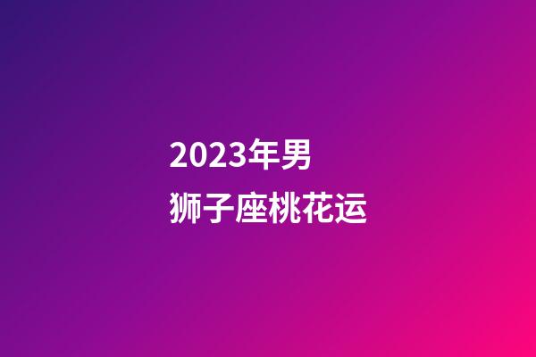 2023年男狮子座桃花运-第1张-星座运势-玄机派