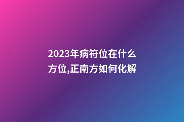 2023年病符位在什么方位,正南方如何化解