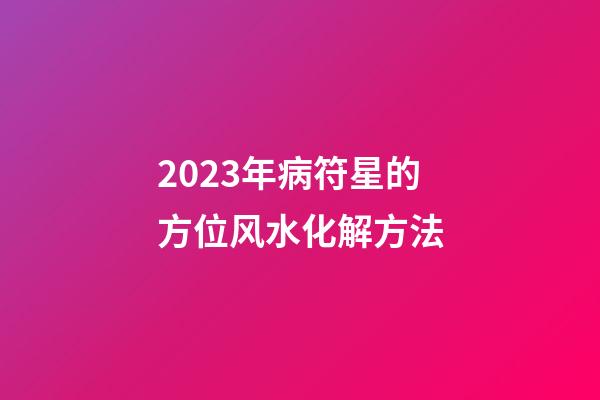 2023年病符星的方位风水化解方法