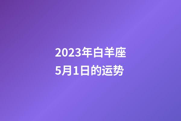 2023年白羊座5月1日的运势-第1张-星座运势-玄机派