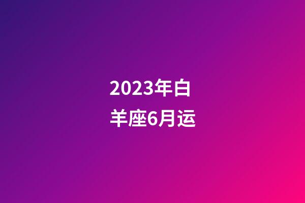 2023年白羊座6月运-第1张-星座运势-玄机派