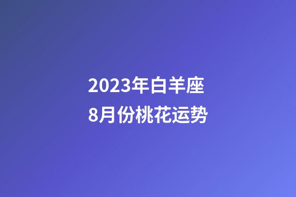 2023年白羊座8月份桃花运势-第1张-星座运势-玄机派