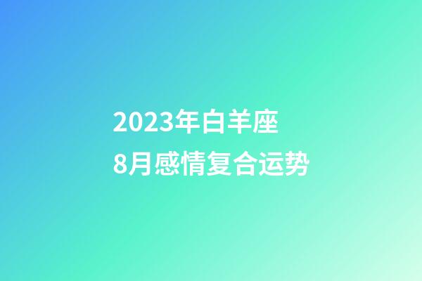 2023年白羊座8月感情复合运势-第1张-星座运势-玄机派