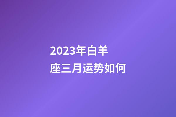 2023年白羊座三月运势如何-第1张-星座运势-玄机派