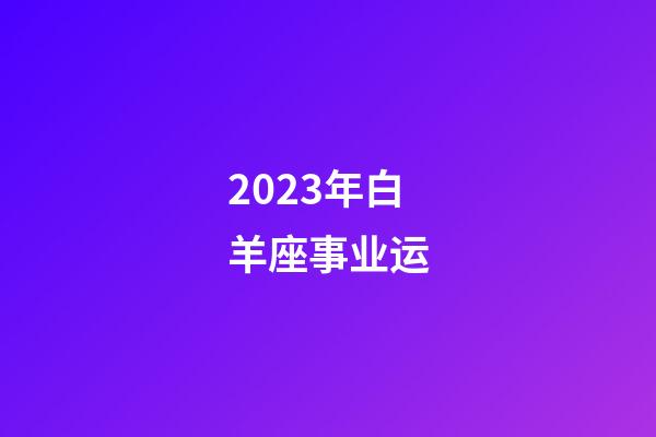 2023年白羊座事业运-第1张-星座运势-玄机派