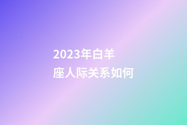 2023年白羊座人际关系如何-第1张-星座运势-玄机派
