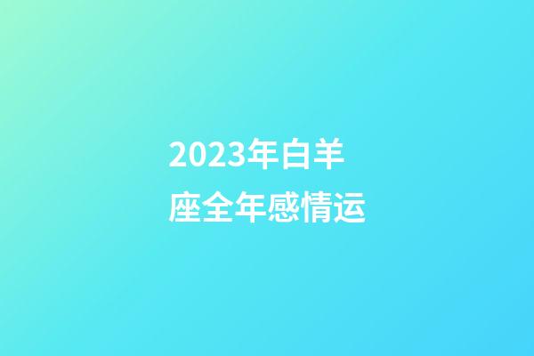2023年白羊座全年感情运-第1张-星座运势-玄机派