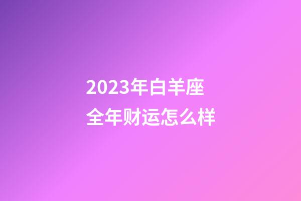 2023年白羊座全年财运怎么样-第1张-星座运势-玄机派