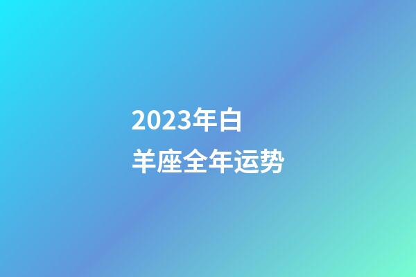 2023年白羊座全年运势（白羊座今年的运势2023女）-第1张-星座运势-玄机派