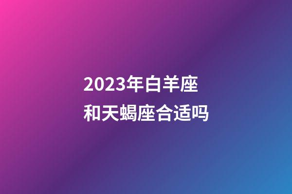 2023年白羊座和天蝎座合适吗-第1张-星座运势-玄机派