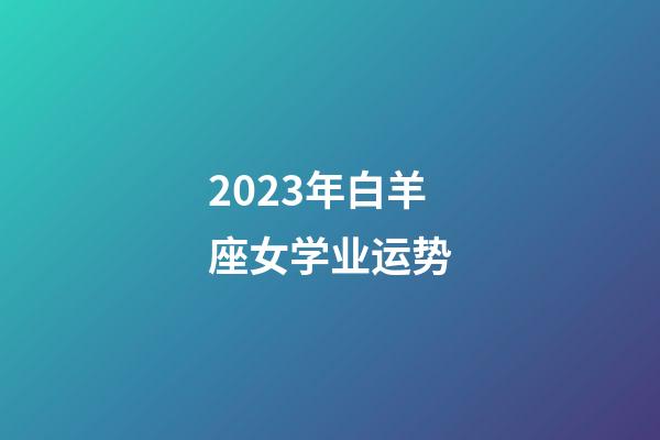 2023年白羊座女学业运势-第1张-星座运势-玄机派