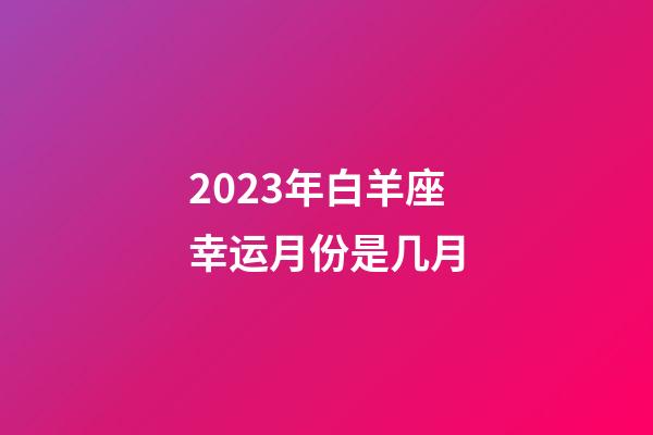 2023年白羊座幸运月份是几月-第1张-星座运势-玄机派
