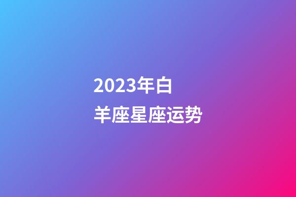 2023年白羊座星座运势-第1张-星座运势-玄机派