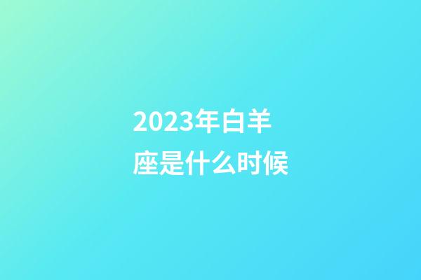 2023年白羊座是什么时候-第1张-星座运势-玄机派
