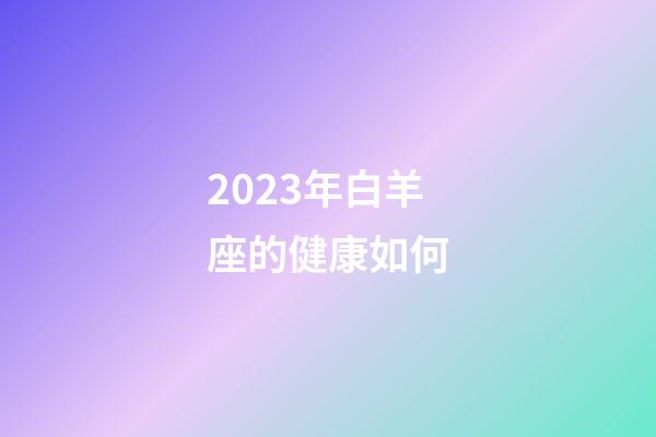 2023年白羊座的健康如何-第1张-星座运势-玄机派