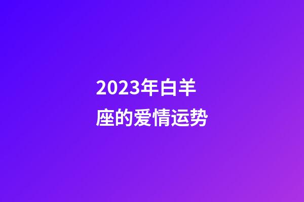 2023年白羊座的爱情运势-第1张-星座运势-玄机派