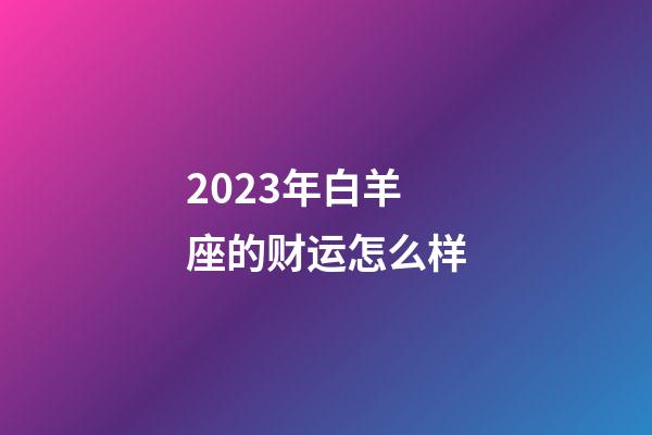 2023年白羊座的财运怎么样-第1张-星座运势-玄机派