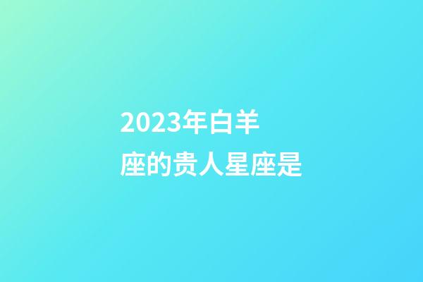 2023年白羊座的贵人星座是-第1张-星座运势-玄机派