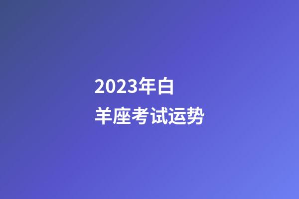 2023年白羊座考试运势-第1张-星座运势-玄机派