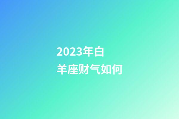 2023年白羊座财气如何-第1张-星座运势-玄机派