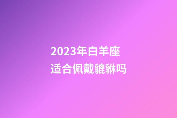 2023年白羊座适合佩戴貔貅吗-第1张-星座运势-玄机派
