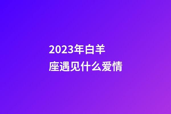 2023年白羊座遇见什么爱情-第1张-星座运势-玄机派