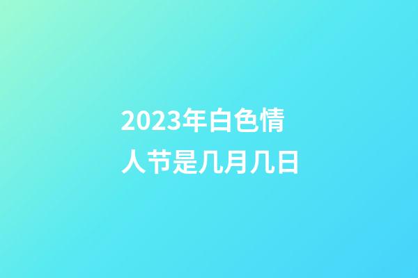 2023年白色情人节是几月几日
