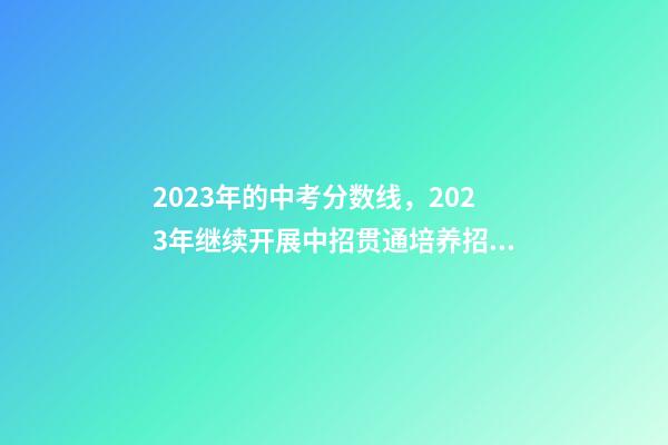 2023年的中考分数线，2023年继续开展中招贯通培养招生-第1张-观点-玄机派