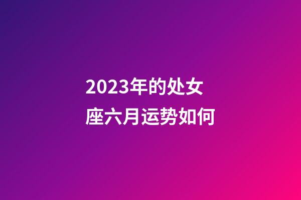 2023年的处女座六月运势如何-第1张-星座运势-玄机派