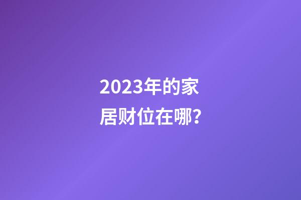 2023年的家居财位在哪？