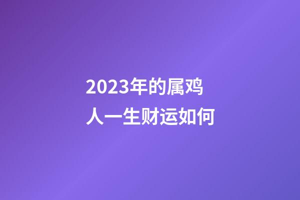 2023年的属鸡人一生财运如何