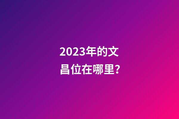 2023年的文昌位在哪里？