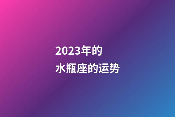 2023年的水瓶座的运势-第1张-星座运势-玄机派