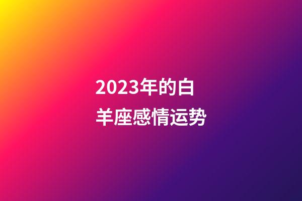 2023年的白羊座感情运势-第1张-星座运势-玄机派