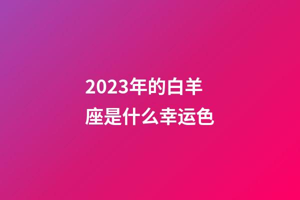 2023年的白羊座是什么幸运色-第1张-星座运势-玄机派