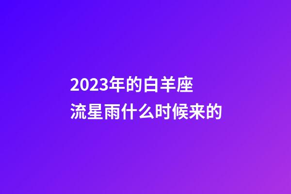 2023年的白羊座流星雨什么时候来的-第1张-星座运势-玄机派