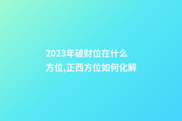2023年破财位在什么方位,正西方位如何化解