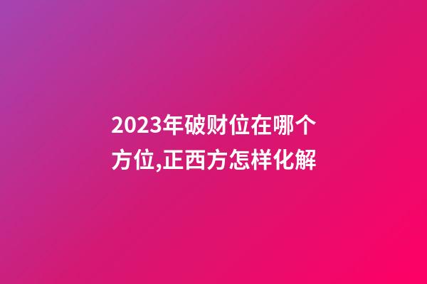 2023年破财位在哪个方位,正西方怎样化解