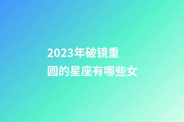 2023年破镜重圆的星座有哪些女-第1张-星座运势-玄机派
