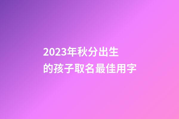 2023年秋分出生的孩子取名最佳用字
