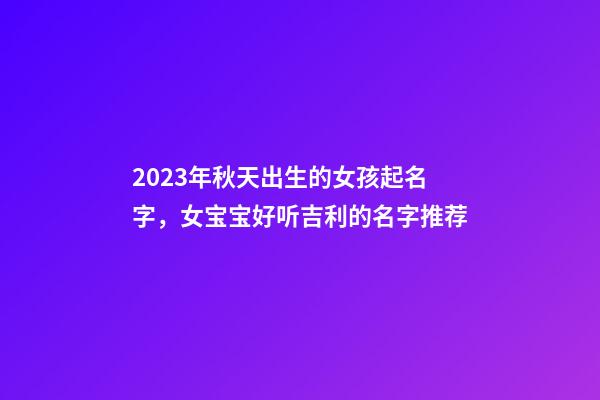 2023年秋天出生的女孩起名字，女宝宝好听吉利的名字推荐