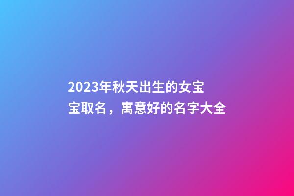 2023年秋天出生的女宝宝取名，寓意好的名字大全