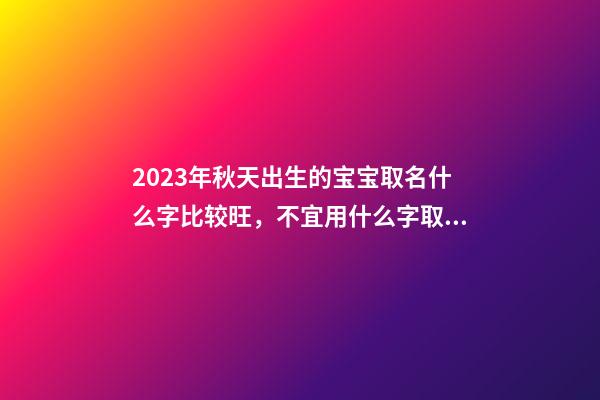 2023年秋天出生的宝宝取名什么字比较旺，不宜用什么字取名？