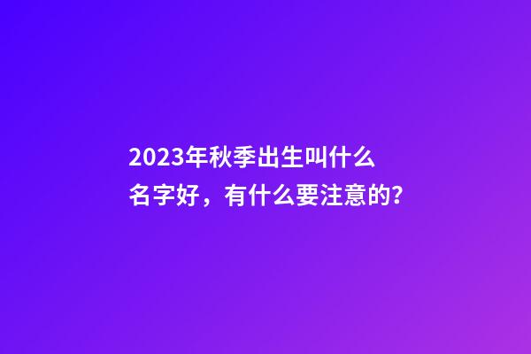 2023年秋季出生叫什么名字好，有什么要注意的？
